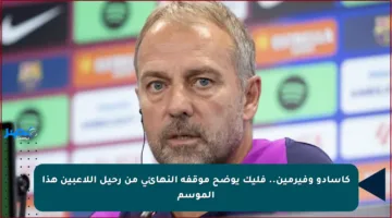كاسادو وفيرمين.. فليك يوضح موقفه النهائي من رحيل اللاعبين هذا الموسم